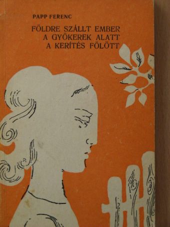 Papp Ferenc - Földre szállt ember/A gyökerek alatt/A kerítés fölött [antikvár]