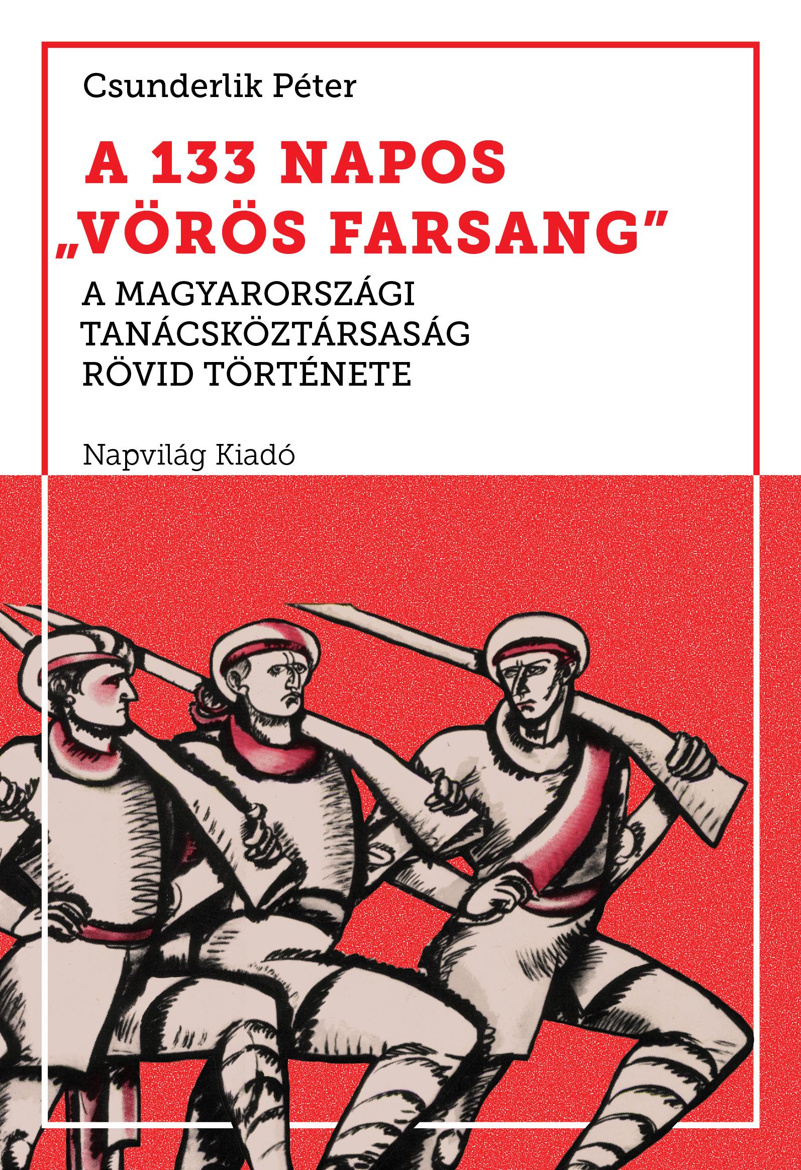Csunderlik Péter - A 133 napos "vörös farsang". A Magyarországi Tanácsköztársaság rövid története