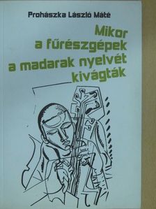 Prohászka László Máté - Mikor a fűrészgépek a madarak nyelvét kivágták (dedikált példány) [antikvár]