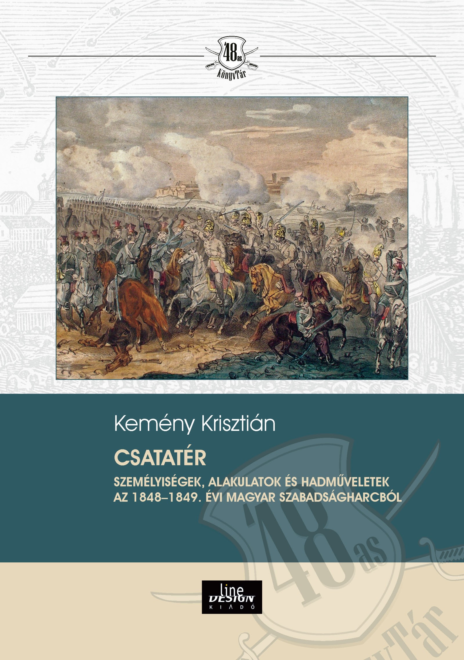 Kemény Krisztián - Csatatér Személyiségek, alakulatok és hadmuveletek az 1848-1849. évi magyar szabadságharcból