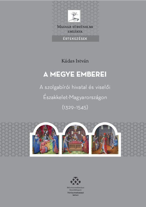 KÁDAS ISTVÁN - A megye emberei - A szolgabírói hivatal és viselői Északkelet-Magyarországon (1329-1545)