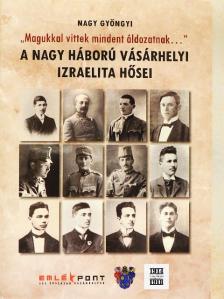 Nagy Gyöngyi - "Magukkal vittek mindent áldozatnak..." - A Nagy Háború vásárhelyi izraelita hősei [antikvár]