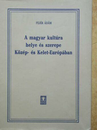 Fejér Ádám - A magyar kultúra helye és szerepe Közép- és Kelet-Európában [antikvár]