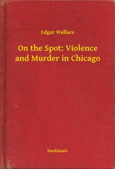 Edgar Wallace - On the Spot: Violence and Murder in Chicago [eKönyv: epub, mobi]