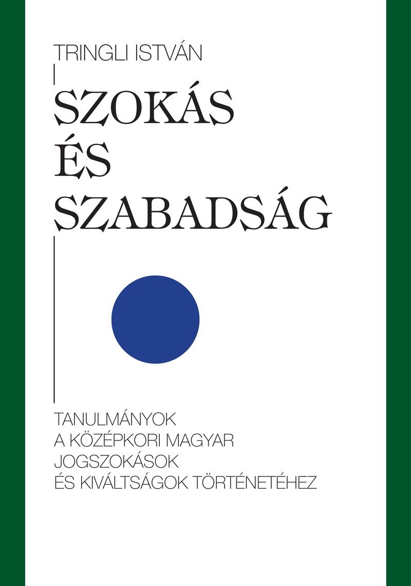 Tringli István - Szokás és szabadság tanulmányok a középkori magyar jogszokások és kiváltságok történetéhez