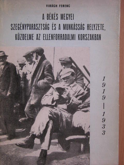 Virágh Ferenc - A békés megyei szegényparasztság és a munkásság helyzete, küzdelme az ellenforradalmi korszakban (1919-33) [antikvár]