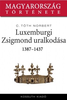 C. Tóth Norbert - Luxemburgi Zsigmond uralkodása 1387-1437 [eKönyv: epub, mobi]