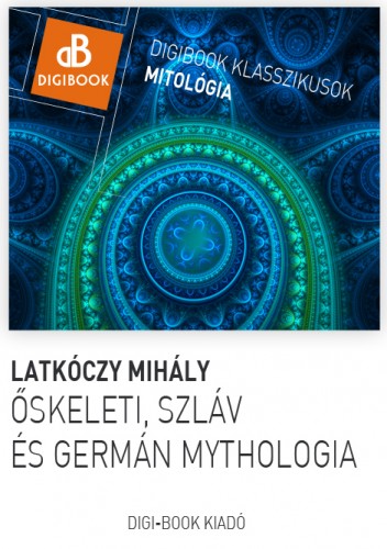 Latkóczy Mihály - Őskeleti, germán és szláv mythológia. A magyarok mythológiája [eKönyv: epub, mobi]