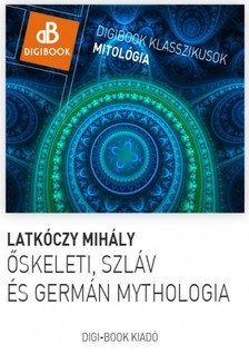 Latkóczy Mihály - Őskeleti, germán és szláv mythológia. A magyarok mythológiája [eKönyv: epub, mobi]