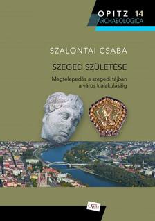 Szalontai Csaba - Szeged születése - Megtelepedés a szegedi tájban a város alakulásáig