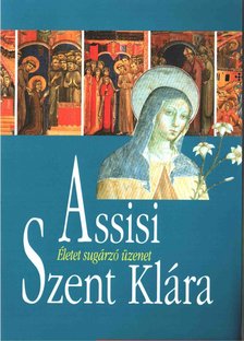 Assisi Szent Klára - Életet sugárzó üzenet [antikvár]
