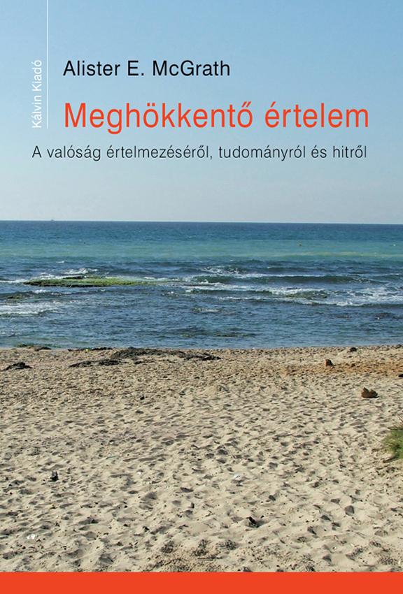 Alister E. McGrath - MEGHÖKKENTŐ ÉRTELEM A valóság értelmezéséről, tudományról és hitről