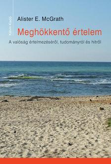 Alister E. McGrath - MEGHÖKKENTŐ ÉRTELEM A valóság értelmezéséről, tudományról és hitről