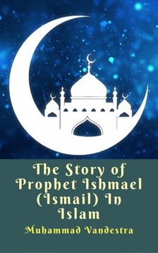 Vandestra Muhammad - The Story of Prophet Ishmael (Ismail) In Islam [eKönyv: epub, mobi]
