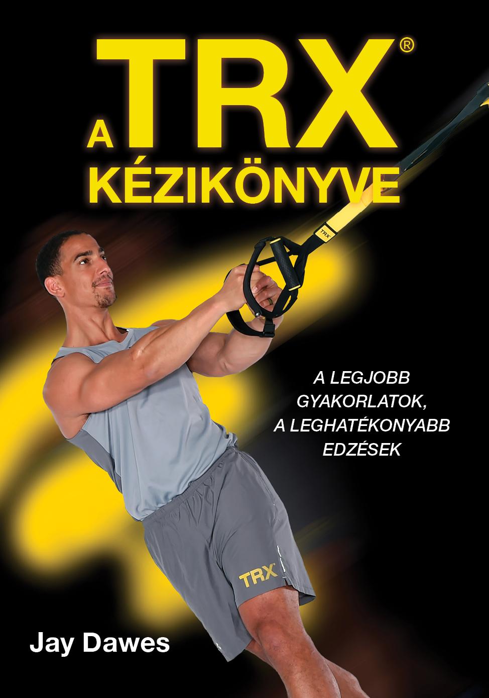 Jay Dawes - A TRX kézikönyve - A legjobb gyakorlatok, a leghatékonyabb edzések