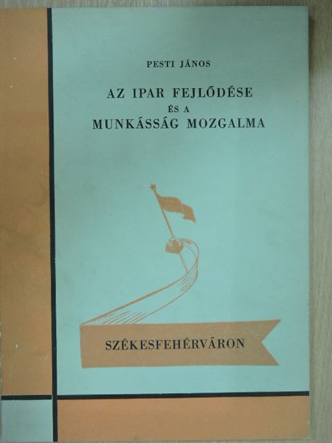 Pesti János - Az ipar fejlődése és a munkásság mozgalma Székesfehérváron [antikvár]