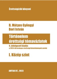 B. Mátyus Gyöngyi - Történelem érettségi témavázlatok I. Középszint 6. kiad. A 2024-től érvényes érettségikre [eKönyv: pdf]