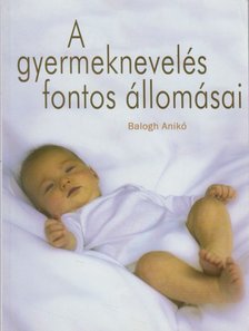 Balogh Anita - A gyermeknevelés fontos állomásai [antikvár]
