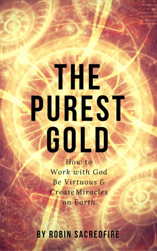 Sacredfire Robin - The Purest Gold: How to Work with God, Be Virtuous & Create Miracles on Earth [eKönyv: epub, mobi]