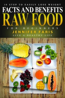 Faris Jennifer - Raw Food for Beginners - Facts and Benefits (Live a Healthy Life): 10 Step to Easily Lose Weight: Raw Food Diet, How to Lose Weight Fast, Vegan Recipes, Healthy Living [eKönyv: epub, mobi]