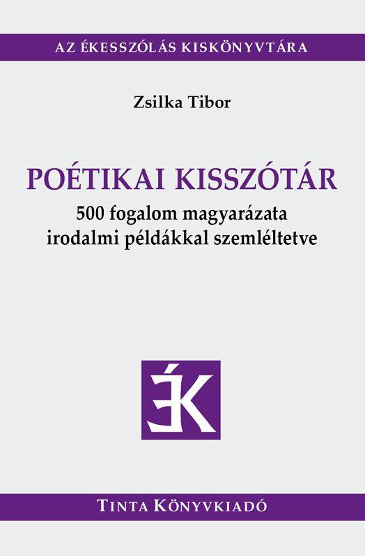 ZSILKA TIBOR - Poétikai kisszótár - 500 fogalom magyarázata irodalmi példákkal szemléltetve