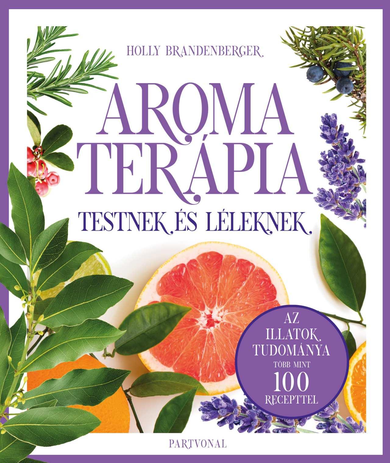 Holly Brandenberger - Aromaterápia testnek és léleknek - Az illatok legfrissebb kutatásokon alapuló tudománya több mint 100 recepttel