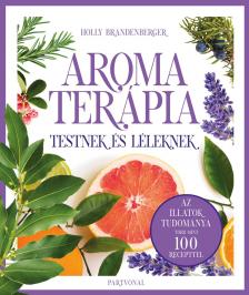 Holly Brandenberger - Aromaterápia testnek és léleknek - Az illatok legfrissebb kutatásokon alapuló tudománya több mint 100 recepttel