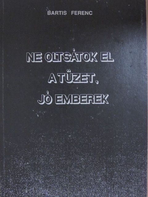 Bartis Ferenc - Ne oltsátok el a tüzet, jó emberek! [antikvár]