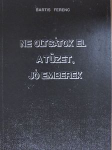 Bartis Ferenc - Ne oltsátok el a tüzet, jó emberek! [antikvár]