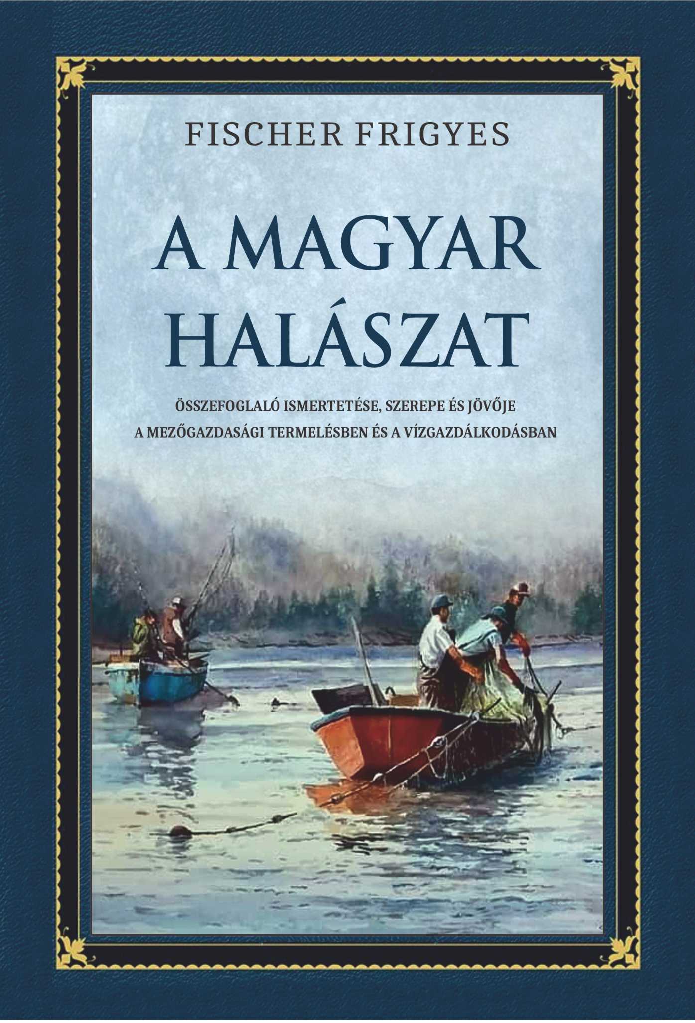 Fischer Frigyes - A magyar halászat összefoglaló ismertetése, szerepe és jövője a mezőgazdasági termelésben és a vízgazdálkodásban