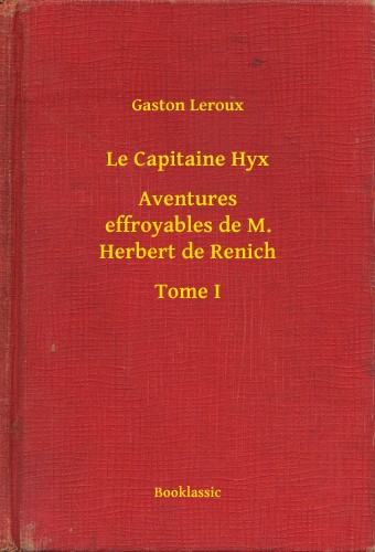 Gaston Leroux - Le Capitaine Hyx - Aventures effroyables de M. Herbert de Renich - Tome I [eKönyv: epub, mobi]