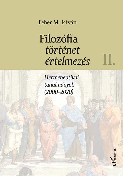 Fehér M. István - Filozófia, történet, értelmezés - Hermeneutikai tanulmányok (2000-2020) II. kötet