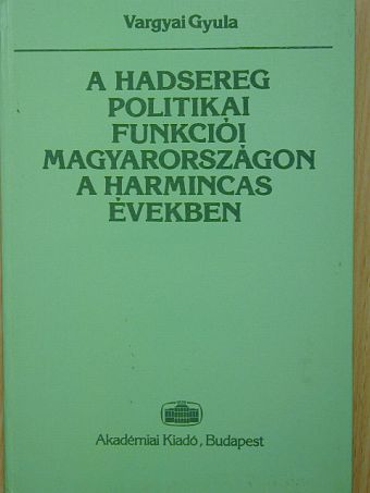 Vargyai Gyula - A hadsereg politikai funkciói Magyarországon a harmincas években [antikvár]