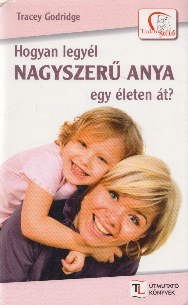 TRACEY GODRIDGE - Hogyan legyél nagyszerű anya egy életen át? [antikvár]