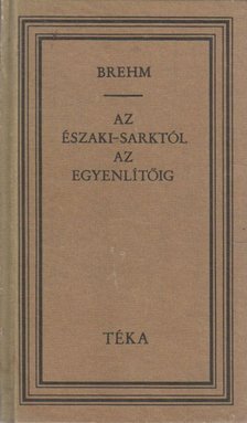 Brehm, Alfred Edmund - Az Északi-sarktól az Egyenlítőig [antikvár]