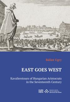 Bálint Ugry - East Goes West - Kavalierstours of Hungarian Aristocrats in the Seventeenth Century
