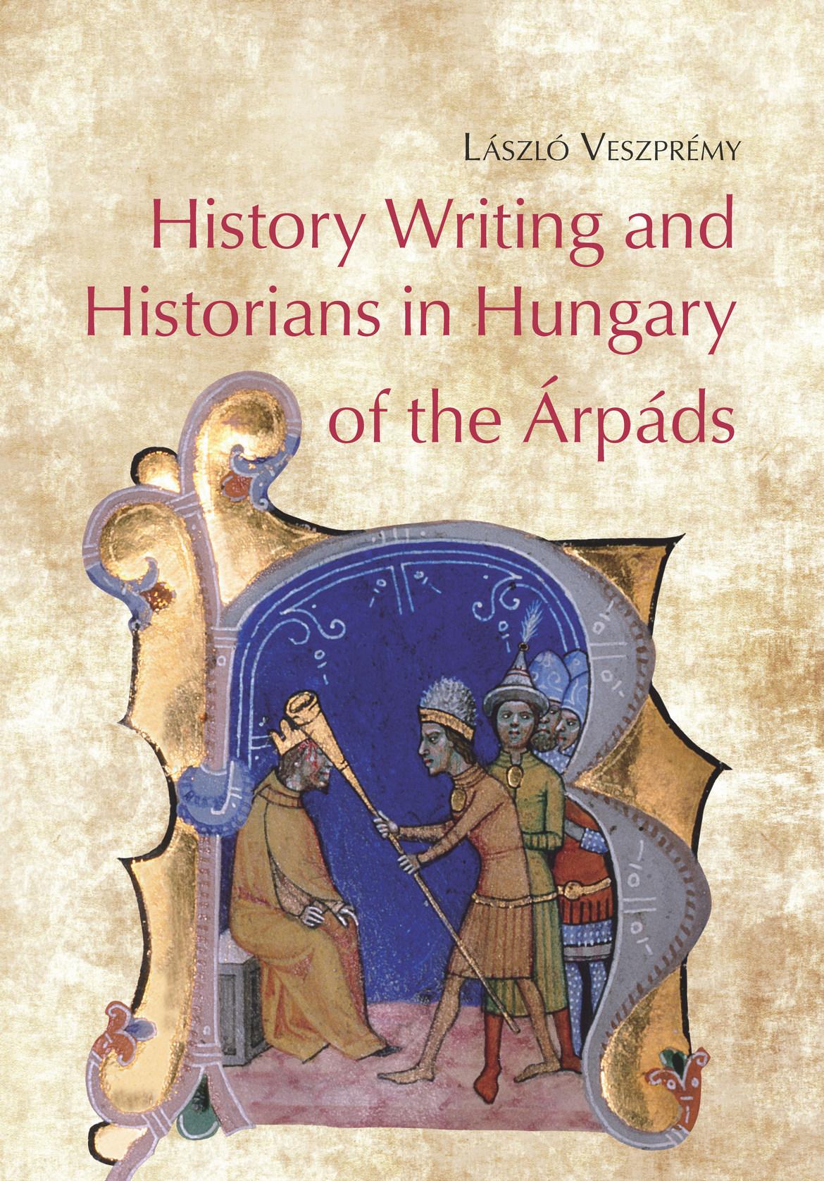László Veszprémy - History Writing and Historians in Hungary of the Árpáds
