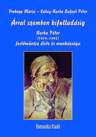 Prof. Prokopp Mária - v. Kátay-Barba Rafael Péter - Árral szemben kifulladásig - Barba Péter (1914-1991) festőművész élete és munkássága
