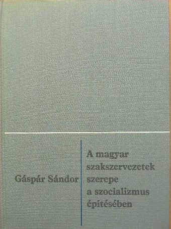 Gáspár Sándor - A magyar szakszervezetek szerepe a szocializmus építésében [antikvár]