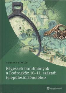 Horváth Ciprián - Régészeti tanulmányok a Bodrogköz 10-11. századi településtörténetéhez [antikvár]