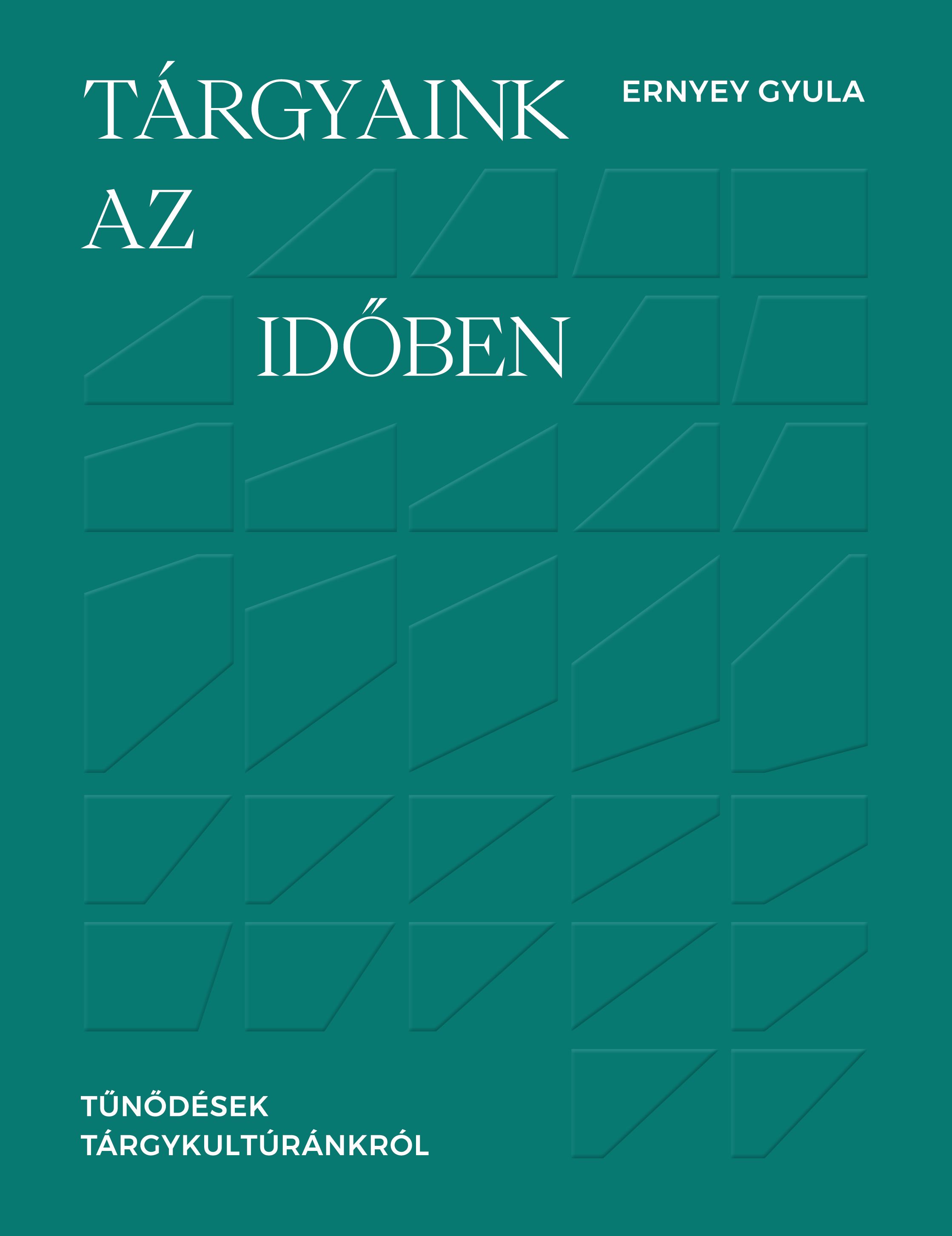 Ernyey Gyula - Tárgyaink az időben - Tűnődések tárgykultúránkról