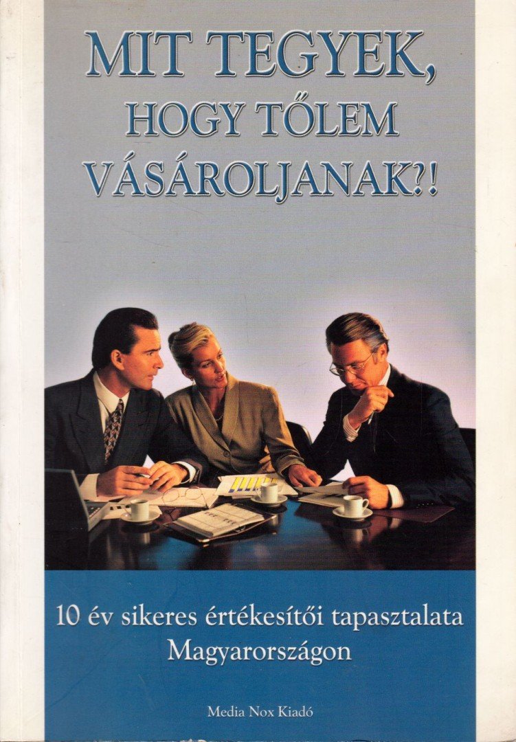 Árpádi László, Berkeszi László, Czébely-Lénárt László, Gyurka András, Holbok István, Mészáros László, Oberfrank Zoltán, PILÁT GÁBOR, Szil Zsolt - Mit tegyek, hogy tőlem vásároljanak?! [antikvár]