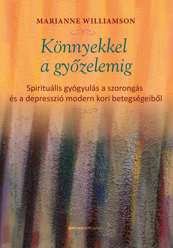 Marianne Williamson - Könnyekkel a győzelemig - Spirituális gyógyulás a szorongás és a depresszió modern kori betegségeiből