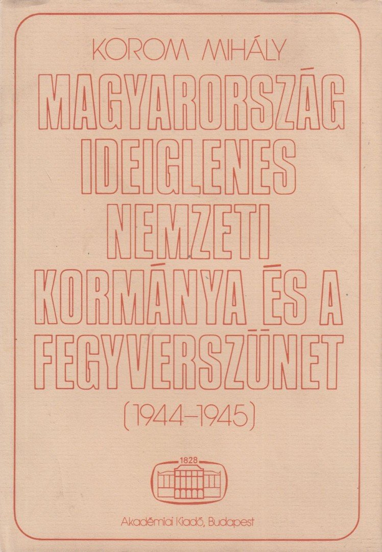 Korom Mihály - Magyarország ideiglenes nemzeti kormánya és a fegyverszünet (1944-1945) [antikvár]
