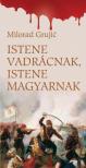 GRUJIC, MILORAD - Istene vadrácnak,istene magyarnak [antikvár]