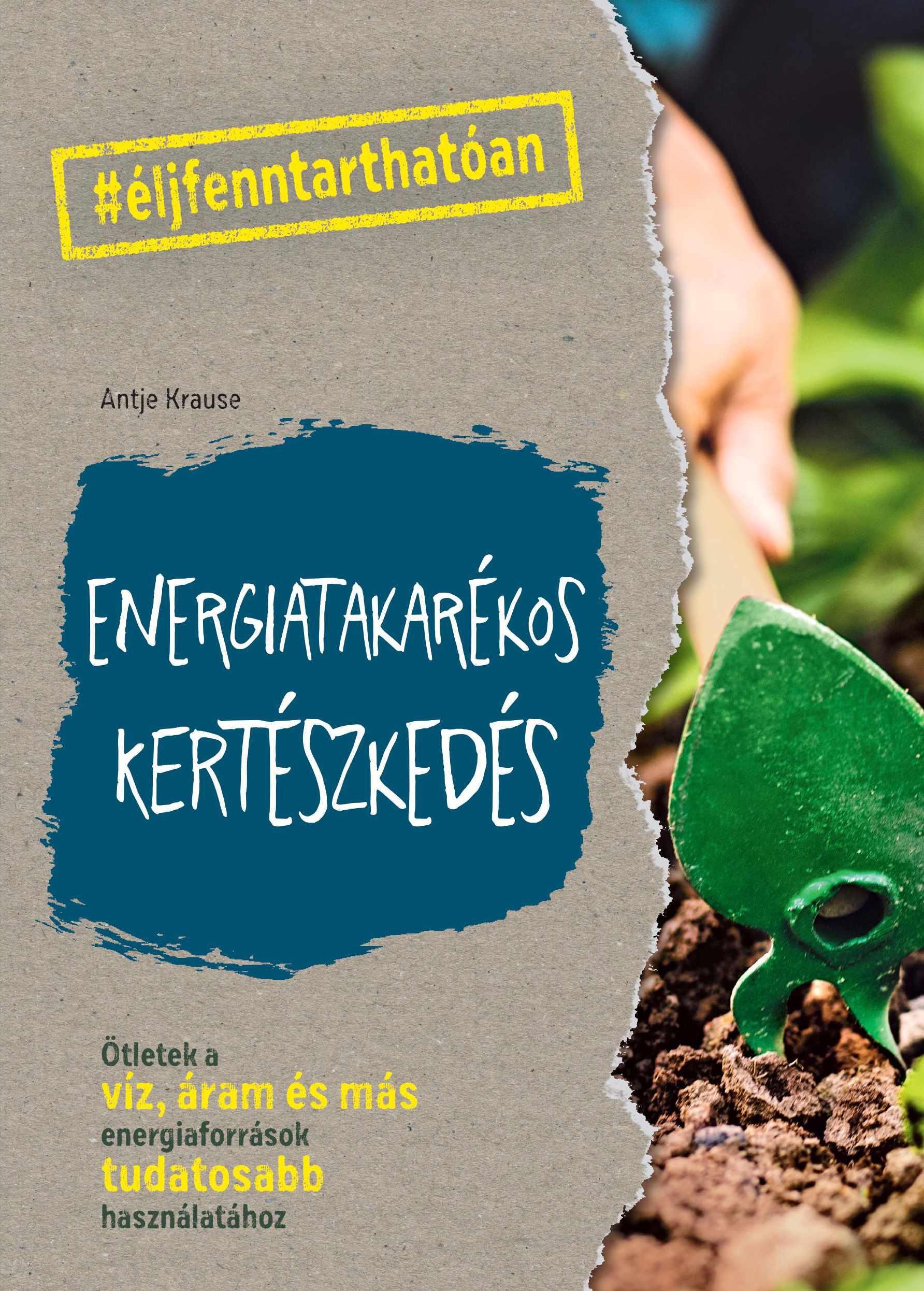 Antje Krause - Energiatakarékos kertészkedés - Ötletek a víz, áram és más energiaforrások tudatosabb használatához