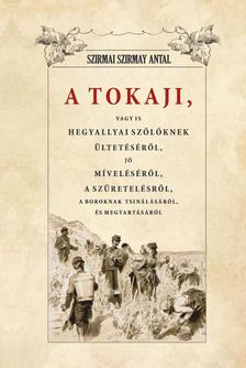 Szirmai Szirmay Antal - A Tokaji vagyis Hegyallyai szőllőknek ültetéséről, jó míveléséről, a  szüretelésről, A boroknak tsin