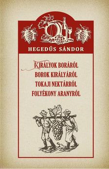 Hegedűs Sándor - Királyok boráról Borok királyáról Tokaji nektárról Folyékony aranyról