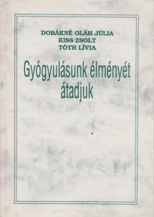 Dobákné Oláh Júlia, Kiss Zsolt, Tóth Lívia - Gyógyulásunk élményét átadjuk [antikvár]