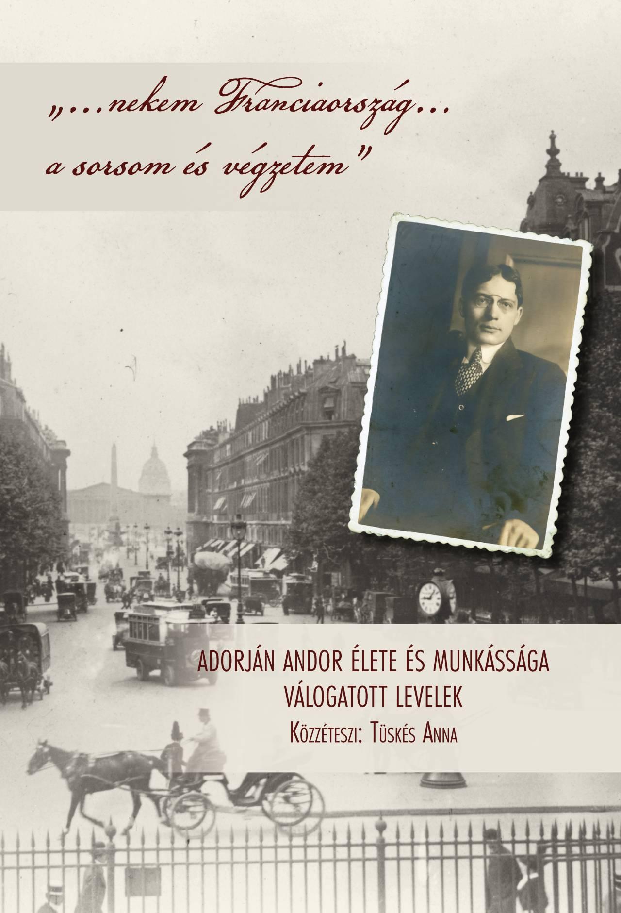 Tüskés Anna - "...nekem Franciaország... a sorsom és végzetem" - Adorján Andor élete és munkássága - Válogatott levelek